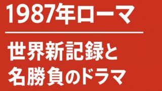 【1987年ローマ】世界新記録と名勝負のドラマ 