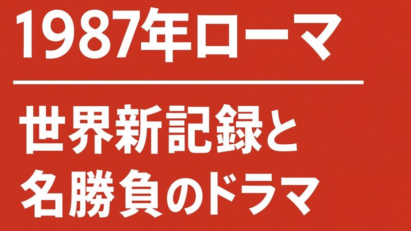 【1987年ローマ】世界新記録と名勝負のドラマ