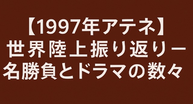 【1997年アテネ】世界陸上振り返り – 名勝負とドラマの数々