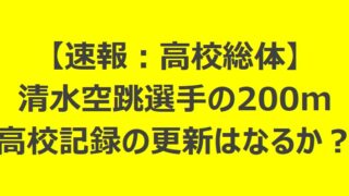 【速報】清水空跳選手の200m記録:高校記録の更新はなるか?