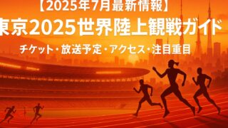 【2025年7月最新情報】東京2025世界陸上観戦ガイド ～チケット・放送予定・アクセス・注目種目～ 